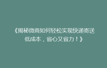《揭秘微商如何轻松实现快递寄送低成本,省心又省力!》
