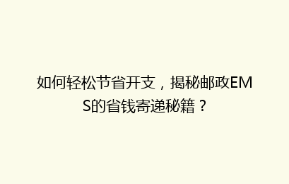 如何轻松节省开支，揭秘邮政EMS的省钱寄递秘籍？