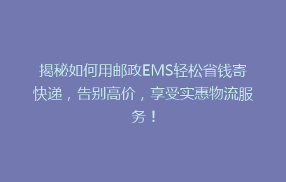 揭秘如何用邮政EMS轻松省钱寄快递,告别高价,享受实惠物流服务!