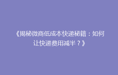 《揭秘微商低成本快递秘籍：如何让快递费用减半？》