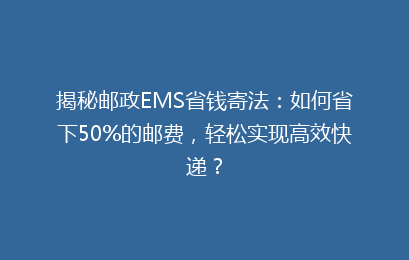 揭秘邮政EMS省钱寄法:如何省下50%的邮费,轻松实现高效快递?