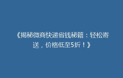 《揭秘微商快递省钱秘籍:轻松寄送,价格低至5折!》