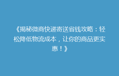 《揭秘微商快递寄送省钱攻略:轻松降低物流成本,让你的商品更实惠!》