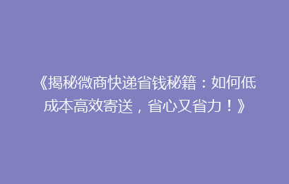 《揭秘微商快递省钱秘籍：如何低成本高效寄送，省心又省力！》