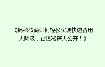 《揭秘微商如何轻松实现快递费用大降级，省钱秘籍大公开！》