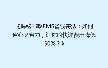 《揭秘邮政EMS省钱寄法:如何省心又省力,让你的快递费用降低50%?》