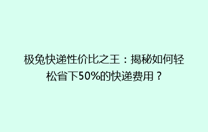 极兔快递性价比之王：揭秘如何轻松省下50%的快递费用？