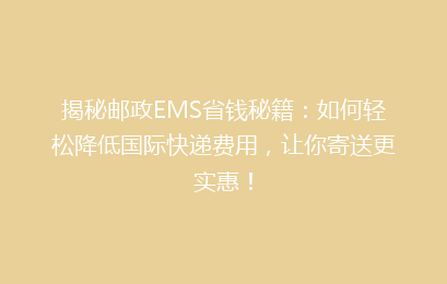 揭秘邮政EMS省钱秘籍：如何轻松降低国际快递费用，让你寄送更实惠！
