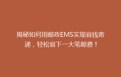 揭秘如何用邮政EMS实现省钱寄递,轻松省下一大笔邮费!