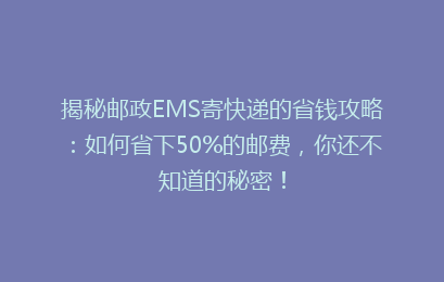 揭秘邮政EMS寄快递的省钱攻略：如何省下50%的邮费，你还不知道的秘密！