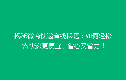 揭秘微商快递省钱秘籍：如何轻松寄快递更便宜，省心又省力！