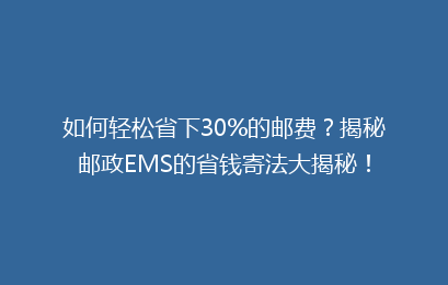 如何轻松省下30%的邮费？揭秘邮政EMS的省钱寄法大揭秘！