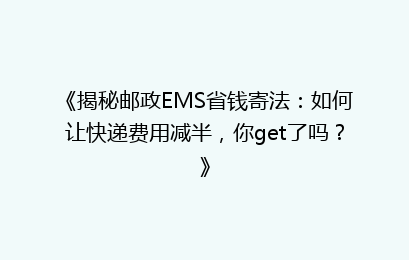 《揭秘邮政EMS省钱寄法:如何让快递费用减半,你get了吗?》