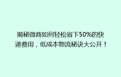 揭秘微商如何轻松省下50%的快递费用,低成本物流秘诀大公开!