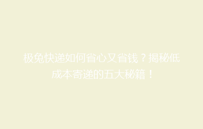 极兔快递如何省心又省钱？揭秘低成本寄递的五大秘籍！