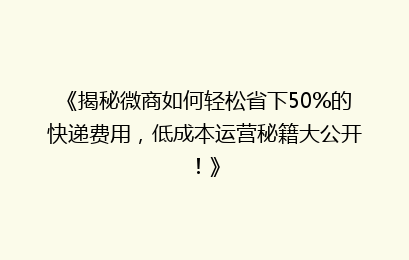 《揭秘微商如何轻松省下50%的快递费用，低成本运营秘籍大公开！》