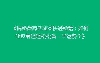 《揭秘微商低成本快递秘籍：如何让包裹轻轻松松省一半运费？》