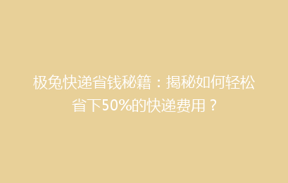 极兔快递省钱秘籍：揭秘如何轻松省下50%的快递费用？