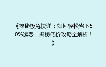 《揭秘极兔快递：如何轻松省下50%运费，揭秘低价攻略全解析！》
