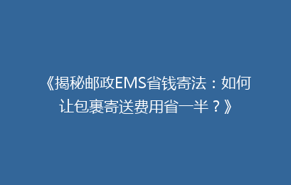 《揭秘邮政EMS省钱寄法：如何让包裹寄送费用省一半？》