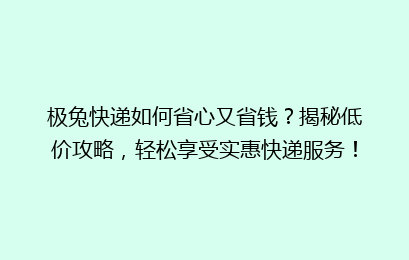 极兔快递如何省心又省钱？揭秘低价攻略，轻松享受实惠快递服务！