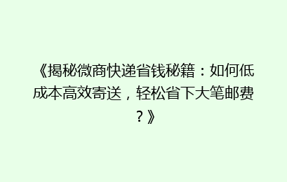 《揭秘微商快递省钱秘籍：如何低成本高效寄送，轻松省下大笔邮费？》