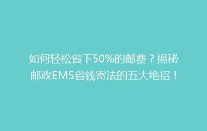 如何轻松省下50%的邮费？揭秘邮政EMS省钱寄法的五大绝招！