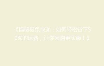 《揭秘极兔快递：如何轻松省下50%的运费，让你网购更实惠！》