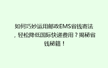 如何巧妙运用邮政EMS省钱寄法，轻松降低国际快递费用？揭秘省钱秘籍！