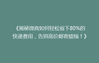 《揭秘微商如何轻松省下80%的快递费用，告别高价邮寄烦恼！》