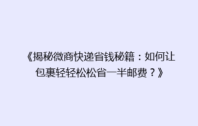 《揭秘微商快递省钱秘籍:如何让包裹轻轻松松省一半邮费?》