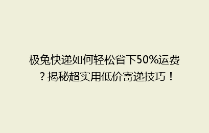 极兔快递如何轻松省下50%运费?揭秘超实用低价寄递技巧!