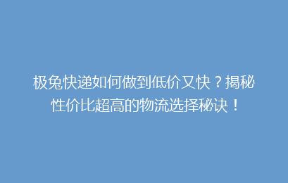 极兔快递如何做到低价又快？揭秘性价比超高的物流选择秘诀！