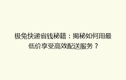 极兔快递省钱秘籍：揭秘如何用最低价享受高效配送服务？