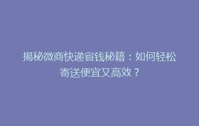 揭秘微商快递省钱秘籍：如何轻松寄送便宜又高效？
