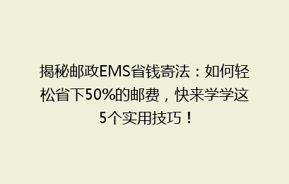 揭秘邮政EMS省钱寄法：如何轻松省下50%的邮费，快来学学这5个实用技巧！
