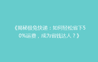 《揭秘极兔快递：如何轻松省下50%运费，成为省钱达人？》
