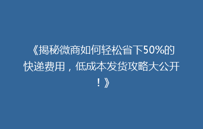 《揭秘微商如何轻松省下50%的快递费用，低成本发货攻略大公开！》