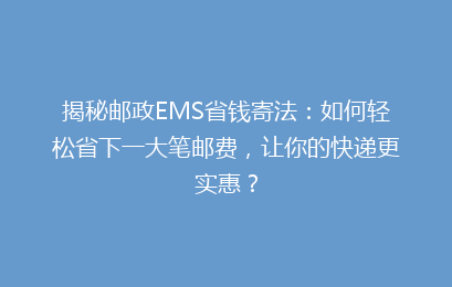 揭秘邮政EMS省钱寄法:如何轻松省下一大笔邮费,让你的快递更实惠?