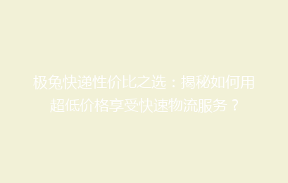 极兔快递性价比之选:揭秘如何用超低价格享受快速物流服务?