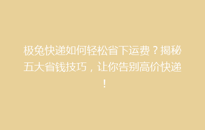 极兔快递如何轻松省下运费?揭秘五大省钱技巧,让你告别高价快递!