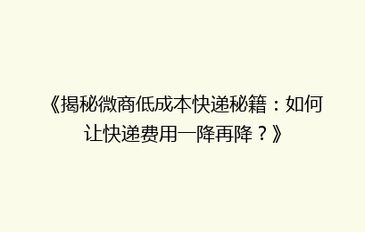 《揭秘微商低成本快递秘籍:如何让快递费用一降再降?》