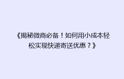 《揭秘微商必备！如何用小成本轻松实现快递寄送优惠？》