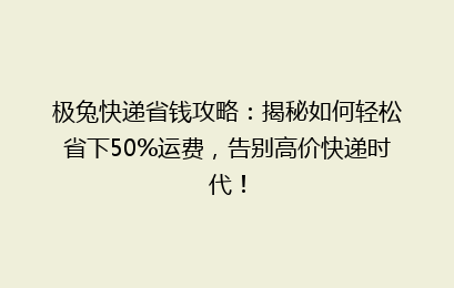 极兔快递省钱攻略：揭秘如何轻松省下50%运费，告别高价快递时代！