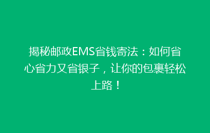 揭秘邮政EMS省钱寄法:如何省心省力又省银子,让你的包裹轻松上路!