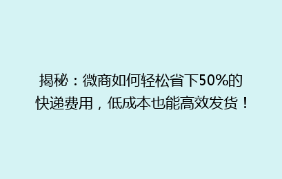 揭秘：微商如何轻松省下50%的快递费用，低成本也能高效发货！