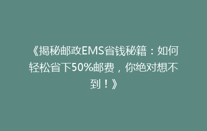 《揭秘邮政EMS省钱秘籍：如何轻松省下50%邮费，你绝对想不到！》