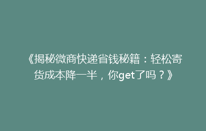 《揭秘微商快递省钱秘籍：轻松寄货成本降一半，你get了吗？》