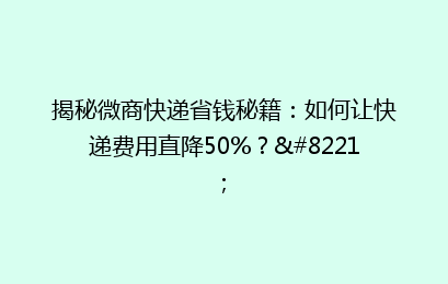 揭秘微商快递省钱秘籍：如何让快递费用直降50%？”