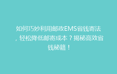 如何巧妙利用邮政EMS省钱寄法，轻松降低邮寄成本？揭秘高效省钱秘籍！
